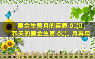 庚金生寅月的喜忌 🦋 ,春天的庚金生寅 🦄 月喜用
